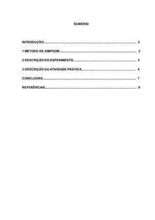 1 
SUMÁRIO 
INTRODUÇÃO............................................................................................................ 2 
1 MÉTODO DE SIMPSOM.......................................................................................... 3 
2 DESCRIÇÃO DO EXPERIMENTO.......................................................................... 3 
3 DESCRIÇÃO DA ATIVIDADE PRÁTICA................................................................ 4 
CONCLUSÃO............................................................................................................. 7 
REFERÊNCIAS........................................................................................................... 8 
 