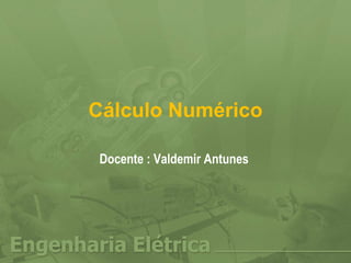 Cálculo Numérico Docente : Valdemir Antunes  