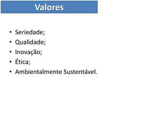 Valores

•   Seriedade;
•   Qualidade;
•   Inovação;
•   Ética;
•   Ambientalmente Sustentável.
 
