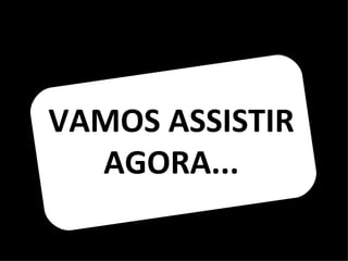 VAMOS ASSISTIR
  AGORA...
 