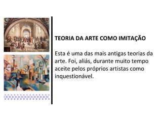 TEORIA DA ARTE COMO IMITAÇÃO

Esta é uma das mais antigas teorias da
arte. Foi, aliás, durante muito tempo
aceite pelos próprios artistas como
inquestionável.
 