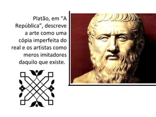 Platão, em “A
  República”, descreve
      a arte como uma
   cópia imperfeita do
real e os artistas como
     meros imitadores
   daquilo que existe.
 
