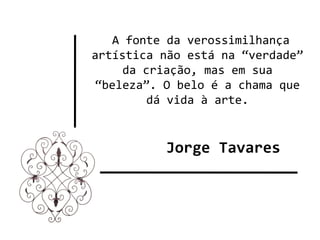  A fonte da verossimilhança 
artística não está na “verdade” 
     da criação, mas em sua 
 “beleza”. O belo é a chama que 
         dá vida à arte.


          Jorge Tavares
 