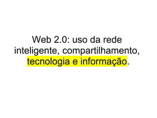 Web 2.0: uso da rede
inteligente, compartilhamento,
    tecnologia e informação.
 