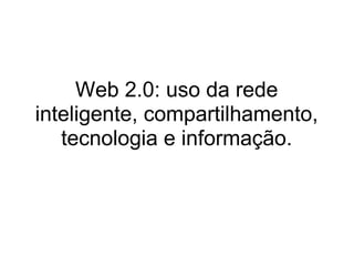 Web 2.0: uso da rede inteligente, compartilhamento, tecnologia e informação. 