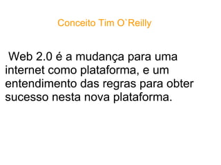   Web 2.0 é a mudança para uma internet como plataforma, e um entendimento das regras para obter sucesso nesta nova plataforma. Conceito Tim O`Reilly   
