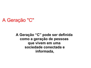 A Geração "C" A Geração “C” pode ser definida  como a geração de pessoas  que vivem em uma  sociedade conectada e   informada,   
