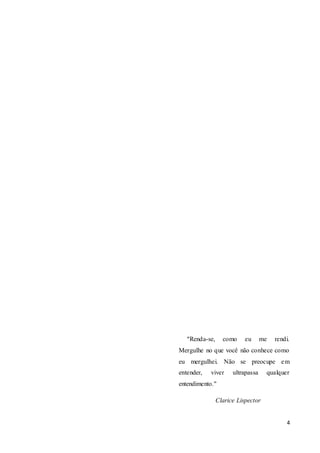 4
“Renda-se, como eu me rendi.
Mergulhe no que você não conhece como
eu mergulhei. Não se preocupe em
entender, viver ultrapassa qualquer
entendimento."
Clarice Lispector
 