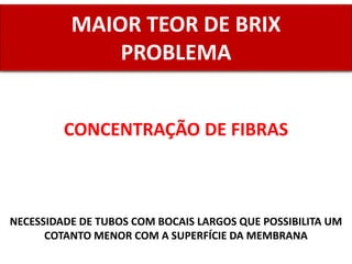 CONCENTRAÇÃO DE FIBRAS
MAIOR TEOR DE BRIX
PROBLEMA
NECESSIDADE DE TUBOS COM BOCAIS LARGOS QUE POSSIBILITA UM
COTANTO MENOR COM A SUPERFÍCIE DA MEMBRANA
 