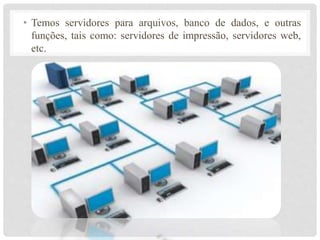 • Temos servidores para arquivos, banco de dados, e outras 
funções, tais como: servidores de impressão, servidores web, 
etc. 
 