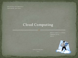 DISCIPLI N A: INFORMÁT IC A
PROFESSO R : JOSÉ REIS




                          Cloud Computing
                                               B RUNA LUISA O. SOARES
                                               FAB RINA SILVA
                                               KERLY




                              PATOS DE MINAS
                                   2012
 