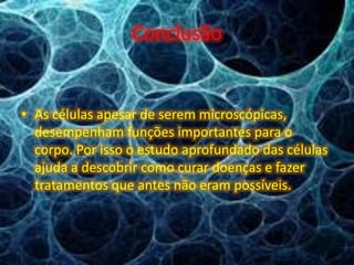 Conclusão
• As células apesar de serem microscópicas,
desempenham funções importantes para o
corpo. Por isso o estudo aprofundado das células
ajuda a descobrir como curar doenças e fazer
tratamentos que antes não eram possíveis.
 