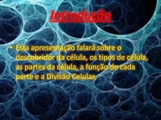 Introdução
• Esta apresentação falará sobre o
descobridor da célula, os tipos de célula,
as partes da célula, a função de cada
parte e a Divisão Celular.
 