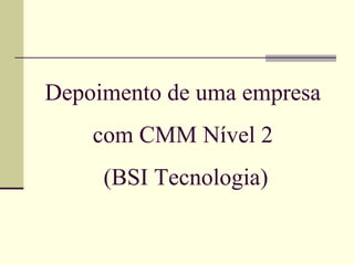 Depoimento de uma empresa 
com CMM Nível 2 
(BSI Tecnologia) 
 