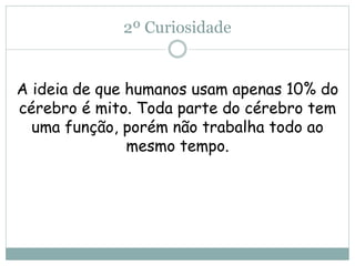 2º Curiosidade
A ideia de que humanos usam apenas 10% do
cérebro é mito. Toda parte do cérebro tem
uma função, porém não trabalha todo ao
mesmo tempo.
 