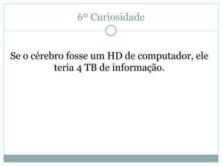 6º Curiosidade
Se o cérebro fosse um HD de computador, ele
teria 4 TB de informação.
 