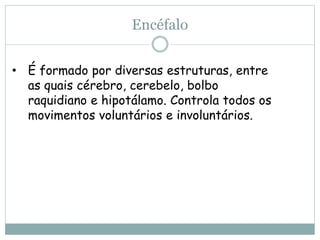 Encéfalo
• É formado por diversas estruturas, entre
as quais cérebro, cerebelo, bolbo
raquidiano e hipotálamo. Controla todos os
movimentos voluntários e involuntários.
 
