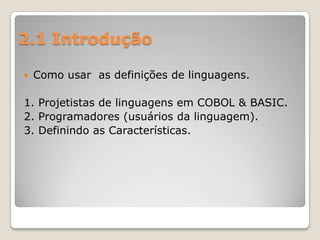 2.1 IntroduçãoComo usar  as definições de linguagens.1. Projetistas de linguagens em COBOL & BASIC.2. Programadores (usuários da linguagem).3. Definindo as Características.