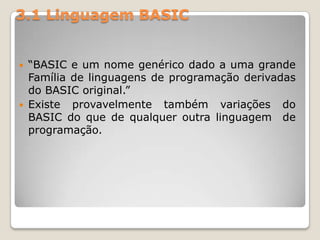 3.1 Linguagem BASIC“BASIC e um nome genérico dado a uma grande Família de linguagens de programação derivadas do BASIC original.” Existe provavelmente também variações do BASIC do que de qualquer outra linguagem  de programação.