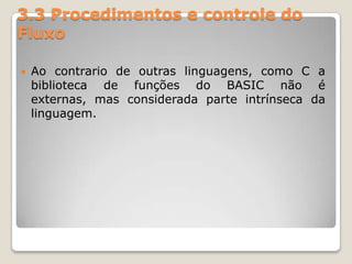 3.3 Procedimentos e controle do FluxoAo contrario de outras linguagens, como C a biblioteca de funções do BASIC não é externas, mas considerada parte intrínseca da linguagem.