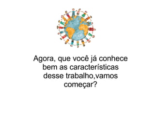 Agora, que você já conhece bem as características desse trabalho,vamos começar? 
