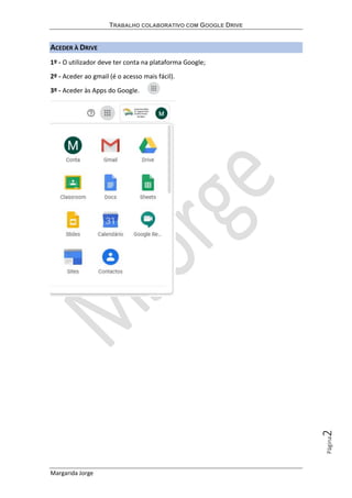 TRABALHO COLABORATIVO COM GOOGLE DRIVE
Margarida Jorge
Página2
ACEDER À DRIVE
1º - O utilizador deve ter conta na plataforma Google;
2º - Aceder ao gmail (é o acesso mais fácil).
3º - Aceder às Apps do Google.
 