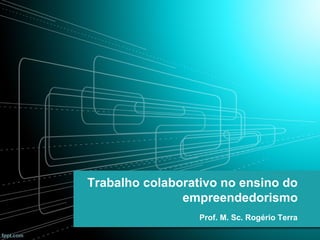 Trabalho colaborativo no ensino do
empreendedorismo
Prof. M. Sc. Rogério Terra

 
