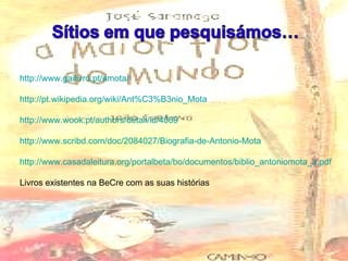 http://www.gailivro.pt/amota / http:// pt.wikipedia.org/wiki/Ant%C3%B3nio_Mota http:// www.wook.pt/authors/detail/id/4069 http:// www.scribd.com/doc/2084027/Biografia-de-Antonio-Mota http:// www.casadaleitura.org/portalbeta/bo/documentos/biblio_antoniomota_a.pdf Livros existentes na BeCre com as suas histórias 