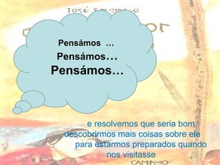e resolvemos que seria bom descobrirmos mais coisas sobre ele para estarmos preparados quando nos visitasse  Pensámos  …  Pensámos … Pensámos… 