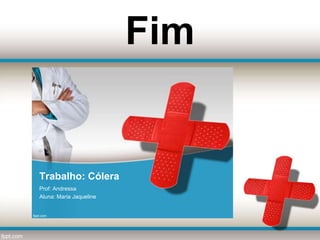 Trabalho: Cólera
Prof: Andressa
Aluna: Maria Jaqueline
Fim
 