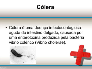 Cólera
• Cólera é uma doença infectocontagiosa
aguda do intestino delgado, causada por
uma enterotoxina produzida pela bactéria
vibrio colérico (Vibrio cholerae).
 