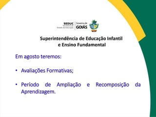Em agosto teremos:
• Avaliações Formativas;
• Período de Ampliação e Recomposição da
Aprendizagem.
Superintendência de Educação Infantil
e Ensino Fundamental
 