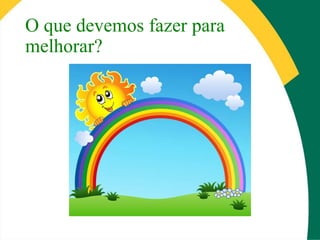 O que devemos fazer para
melhorar?
 