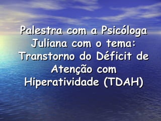 Palestra com a Psicóloga
  Juliana com o tema:
Transtorno do Déficit de
      Atenção com
 Hiperatividade (TDAH)
 