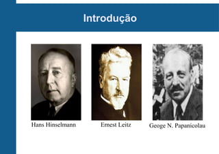 Introdução
Ernest LeitzHans Hinselmann Geoge N. Papanicolau
 