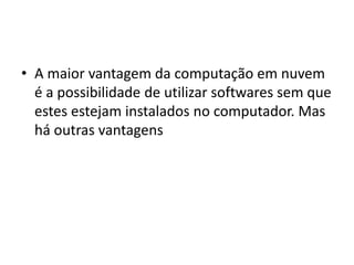 • A maior vantagem da computação em nuvem
é a possibilidade de utilizar softwares sem que
estes estejam instalados no computador. Mas
há outras vantagens
 