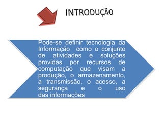 Pode-se definir tecnologia da
Informação como o conjunto
de atividades e soluções
providas por recursos de
computação que visam a
produção, o armazenamento,
a transmissão, o acesso, a
segurança e o uso
das informações
 