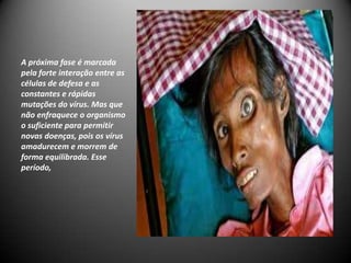 A próxima fase é marcada
pela forte interação entre as
células de defesa e as
constantes e rápidas
mutações do vírus. Mas que
não enfraquece o organismo
o suficiente para permitir
novas doenças, pois os vírus
amadurecem e morrem de
forma equilibrada. Esse
período,
 
