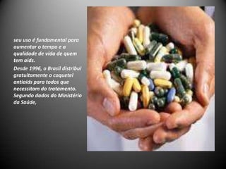 seu uso é fundamental para
aumentar o tempo e a
qualidade de vida de quem
tem aids.
Desde 1996, o Brasil distribui
gratuitamente o coquetel
antiaids para todos que
necessitam do tratamento.
Segundo dados do Ministério
da Saúde,
 