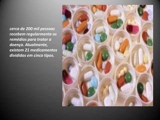 cerca de 200 mil pessoas
recebem regularmente os
remédios para tratar a
doença. Atualmente,
existem 21 medicamentos
divididos em cinco tipos.
 
