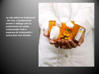 ou seja aderir ao tratamento
. Por isso, é fundamental
manter o diálogo com os
profissionais de saúde,
compreender todo o
esquema de tratamento e
nunca ficar com dúvidas.
 