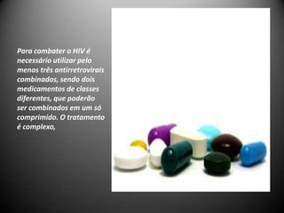 Para combater o HIV é
necessário utilizar pelo
menos três antirretrovirais
combinados, sendo dois
medicamentos de classes
diferentes, que poderão
ser combinados em um só
comprimido. O tratamento
é complexo,
 