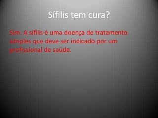 Sífilis tem cura?
Sim. A sífilis é uma doença de tratamento
simples que deve ser indicado por um
profissional de saúde.
 