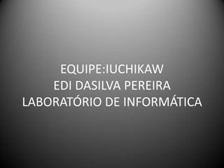EQUIPE:IUCHIKAW
    EDI DASILVA PEREIRA
LABORATÓRIO DE INFORMÁTICA
 