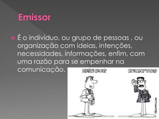  É o indivíduo, ou grupo de pessoas , ou
organização com ideias, intenções,
necessidades, informações, enfim, com
uma razão para se empenhar na
comunicação.
 