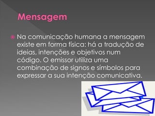  Na comunicação humana a mensagem
existe em forma física: há a tradução de
ideias, intenções e objetivos num
código. O emissor utiliza uma
combinação de signos e símbolos para
expressar a sua intenção comunicativa.
 