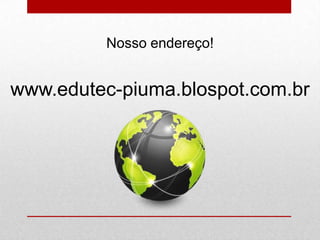 Nosso endereço!
www.edutec-piuma.blospot.com.br
 