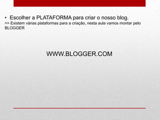 • Escolher a PLATAFORMA para criar o nosso blog.
>> Existem várias plataformas para a criação, nesta aula vamos montar pelo
BLOGGER
WWW.BLOGGER.COM
 