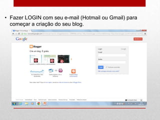 • Fazer LOGIN com seu e-mail (Hotmail ou Gmail) para
começar a criação do seu blog.
 