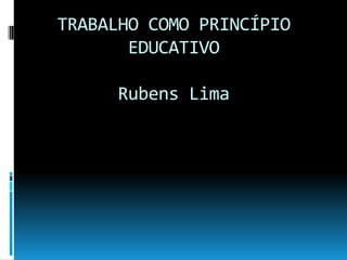 TRABALHO COMO PRINCÍPIO
EDUCATIVO
Rubens Lima

 
